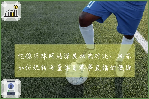 亿德买球网站深度功能对比，玩家如何玩转海量体育赛事直播的便捷入口