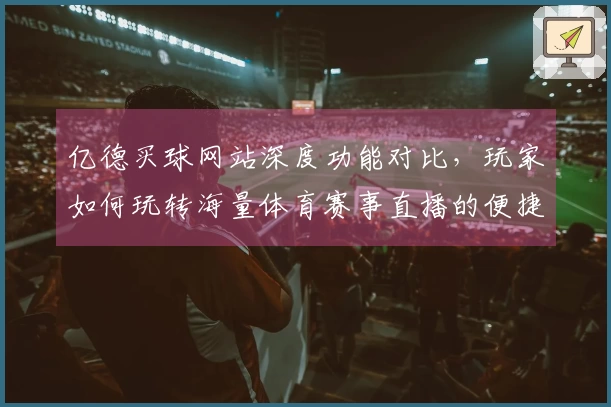 亿德买球网站深度功能对比，玩家如何玩转海量体育赛事直播的便捷入口