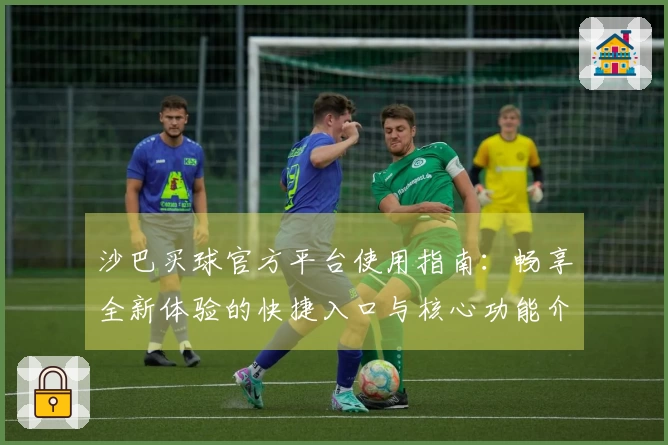 沙巴买球官方平台使用指南：畅享全新体验的快捷入口与核心功能介绍
