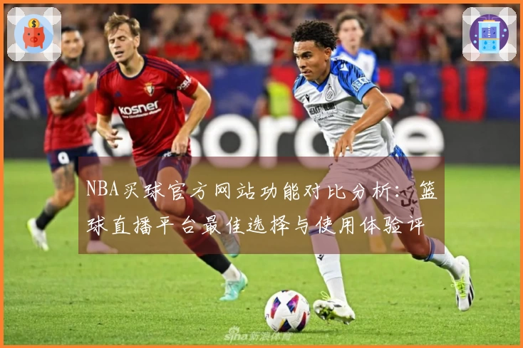 NBA买球官方网站功能对比分析：篮球直播平台最佳选择与使用体验评测