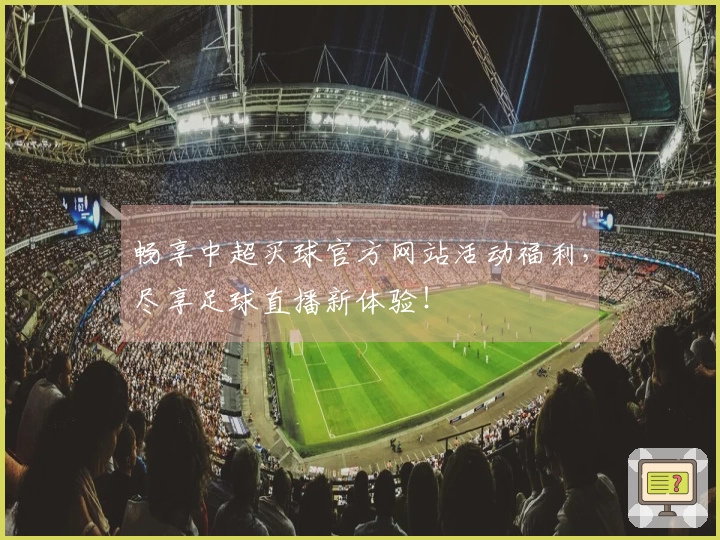 畅享中超买球官方网站活动福利，尽享足球直播新体验！