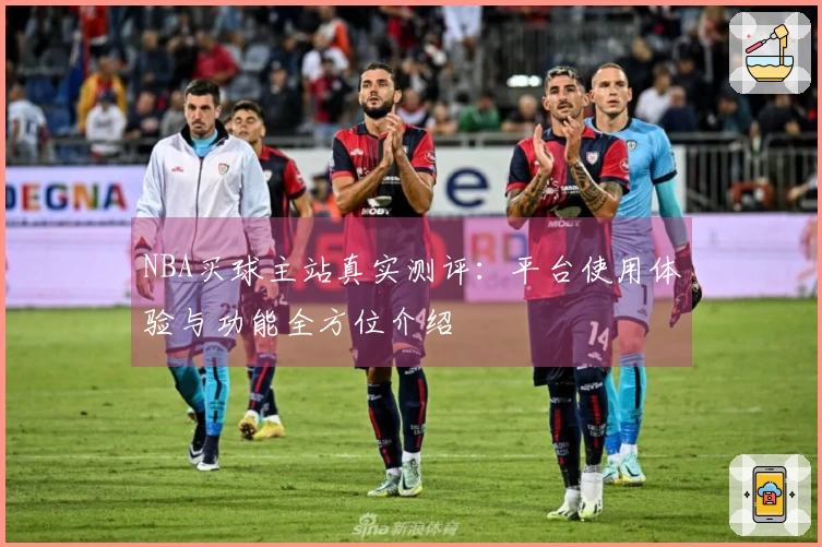 NBA买球主站真实测评：平台使用体验与功能全方位介绍